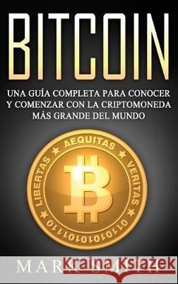 Bitcoin: Una Guía Completa para Conocer y Comenzar con la Criptomoneda más Grande del Mundo (Libro en Español/Bitcoin Book Spanish Version) Mark Smith 9781951404468 Guy Saloniki