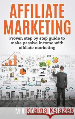 Affiliate Marketing: Proven Step By Step Guide To Make Passive Income With Affiliate Marketing Mark Smith   9781951404512 Guy Saloniki