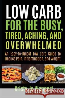 Low Carb for the Busy, Tired, Aching, and Overwhelmed: An Easy-to-Digest Low Carb Guide to Reduce Pain, Inflammation, and Weight: An Easy-to-Digest Lo Kristy Jo Wengert 9781951411053 Scene Company