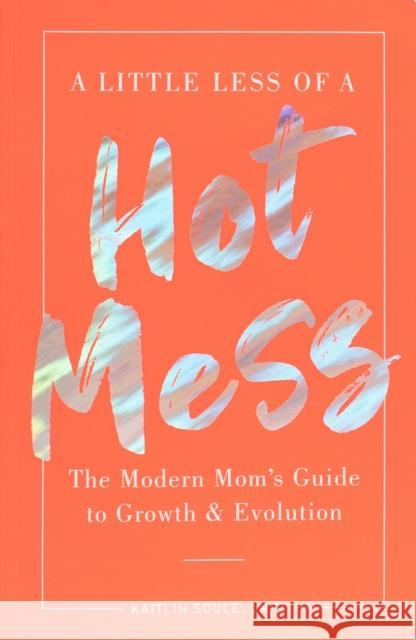 A Little Less of a Hot Mess: The Modern Mom's Guide to Growth & Evolution Kaitlin Soule 9781951412418