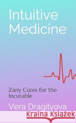 Intuitive Medicine: Zany Cures for the Incurable Vera Dragilyova 9781951425203 Verarta Books