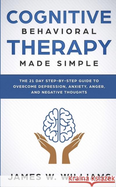 Cognitive Behavioral Therapy: Made Simple - The 21 Day Step by Step Guide to Overcoming Depression, Anxiety, Anger, and Negative Thoughts (Practical Emotional Intelligence) James W Williams 9781951429164 SD Publishing LLC