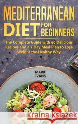 Mediterranean Diet for Beginners: The Complete Guide with 60 Delicious Recipes and a 7-Day Meal Plan to Lose Weight the Healthy Way Mark Evans 9781951429348 SD Publishing LLC