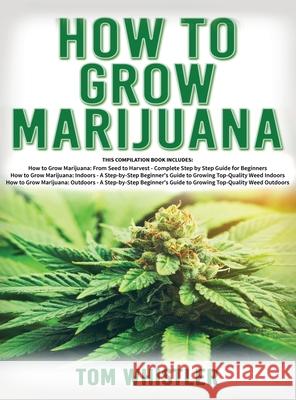 How to Grow Marijuana: 3 Books in 1 - The Complete Beginner's Guide for Growing Top-Quality Weed Indoors and Outdoors Tom Whistler 9781951429461 Alakai Publishing LLC