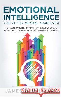 Emotional Intelligence: The 21-Day Mental Makeover to Master Your Emotions, Improve Your Social Skills, and Achieve Better, Happier Relationsh James W 9781951429478 SD Publishing LLC