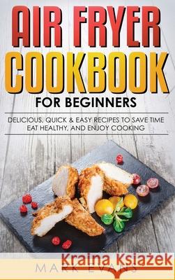 Air Fryer Cookbook for Beginners: Delicious, Quick & Easy Recipes to Save Time, Eat Healthy, and Enjoy Cooking Mark Evans (Coventry University UK) 9781951429553