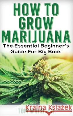 Marijuana: How to Grow Marijuana - The Essential Beginner's Guide For Big Buds Tom Whistler 9781951429614 SD Publishing LLC