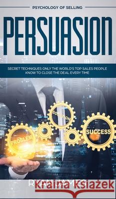 Persuasion: Psychology of Selling - Secret Techniques Only The World's Top Sales People Know To Close The Deal Every Time (Influen Ryan James 9781951429638 SD Publishing LLC