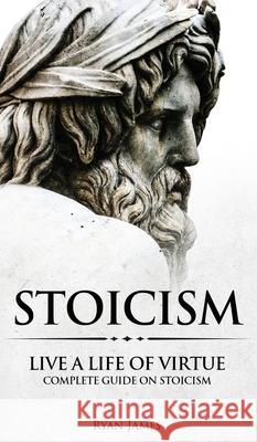 Stoicism: Live a Life of Virtue - Complete Guide on Stoicism (Stoicism Series) (Volume 3) Ryan James 9781951429683 Alakai Publishing LLC