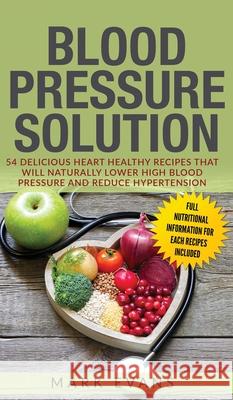 Blood Pressure: Solution: 54 Delicious Heart Healthy Recipes That Will Naturally Lower High Blood Pressure and Reduce Hypertension (Blood Pressure Series) (Volume 2) Mark Evans (Coventry University UK) 9781951429782