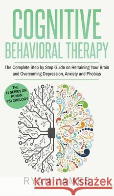 Cognitive Behavioral Therapy: The Complete Step by Step Guide on Retraining Your Brain and Overcoming Depression, Anxiety and Phobias (Cognitive Beh Ryan James 9781951429867 SD Publishing LLC