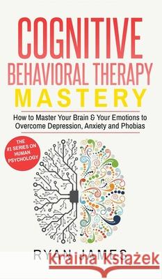Cognitive Behavioral Therapy: Mastery- How to Master Your Brain & Your Emotions to Overcome Depression, Anxiety and Phobias (Cognitive Behavioral Th Ryan James 9781951429874 SD Publishing LLC