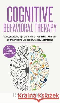 Cognitive Behavioral Therapy: 21 Most Effective Tips and Tricks on Retraining Your Brain, and Overcoming Depression, Anxiety and Phobias (Cognitive Ryan James 9781951429904 SD Publishing LLC