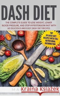 DASH Diet: The Complete Guide to Lose Weight, Lower Blood Pressure, and Stop Hypertension Fast With 60 Delicious and Easy DASH Diet Recipes Mark Evans (Coventry University UK) 9781951429942