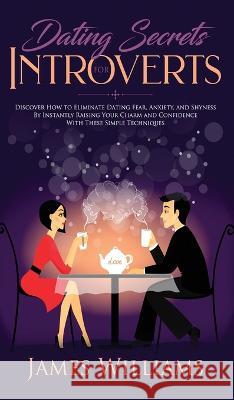 Dating: Secrets for Introverts - How to Eliminate Dating Fear, Anxiety and Shyness by Instantly Raising Your Charm and Confidence with These Simple Techniques James W Williams 9781951429973 Alakai Publishing LLC