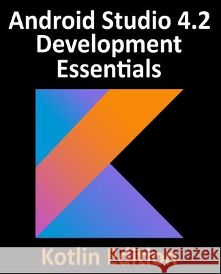 Android Studio 4.2 Development Essentials - Kotlin Edition: Developing Android Apps Using Android Studio 4.2, Kotlin and Android Jetpack Neil Smyth 9781951442293 Payload Media, Inc.