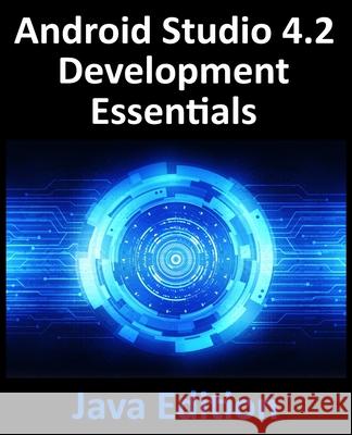 Android Studio 4.2 Development Essentials - Java Edition: Developing Android Apps Using Android Studio 4.2, Java and Android Jetpack Neil Smyth 9781951442316