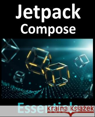 Jetpack Compose Essentials: Developing Android Apps with Jetpack Compose, Android Studio, and Kotlin Neil Smyth 9781951442378 Payload Media, Inc.
