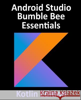 Android Studio Bumble Bee Essentials - Kotlin Edition: Developing Android Apps Using Android Studio 2021.1 and Kotlin Neil Smyth 9781951442392 Payload Media, Inc.