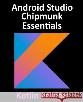 Android Studio Chipmunk Essentials - Kotlin Edition: Developing Android Apps Using Android Studio 2021.2.1 and Kotlin Neil Smyth   9781951442453 Payload Media, Inc.