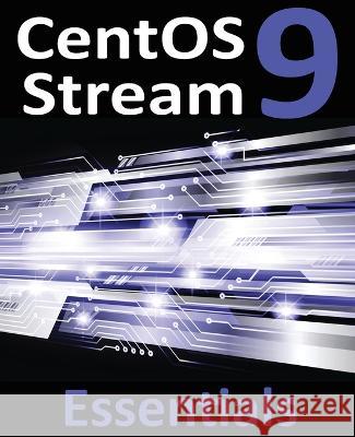 CentOS Stream 9 Essentials: Learn to Install, Administer, and Deploy CentOS Stream 9 Systems Neil Smyth   9781951442729 Payload Media, Inc.