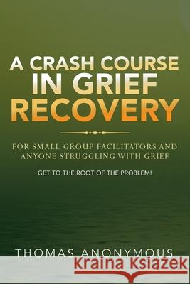 A Crash Course In Grief Recovery: For Small Group Facilitators And Anyone Struggling With Grief Thomas Anonymous 9781951469405 Bookwhip Company