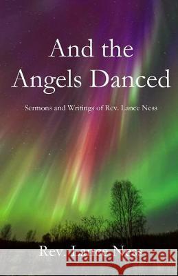 And the Angels Danced: The Sermons and Writings of Lance NEss Lance Ness 9781951472085