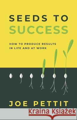 Seeds to Success: How to Produce Better Results in Life and at Work Joe Pettit 9781951475215 Arrow Press, LLC