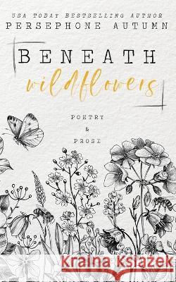 Beneath Wildflowers: A Collection of Poetry and Prose Persephone Autumn   9781951477707 Persephone Autumn