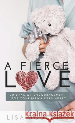 A Fierce Love: 30 Days of Encouragement for Your Mama Bear Heart Lisa Doucette   9781951492946 HigherLife Publishing