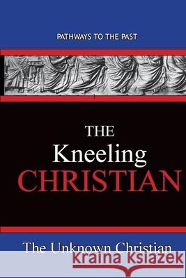 The Kneeling Christian: Pathways To The Past The Unknown Christian 9781951497408