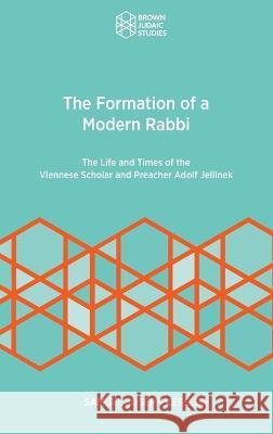 The Formation of a Modern Rabbi: The Life and Times of the Viennese Scholar and Preacher Adolf Jellinek Samuel Joseph Kessler 9781951498924 Brown Judaic Studies
