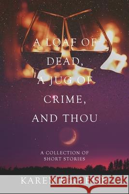 A Loaf of Dead, A Jug of Crime, and Thou: A Collection of Short Stories Karen MacLeish 9781951505196 Booktrail Publishing