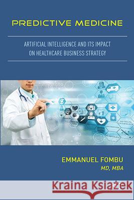 Predictive Medicine: Artificial Intelligence and Its Impact on Healthcare Business Strategy Emmanuel Fombu 9781951527044 Business Expert Press
