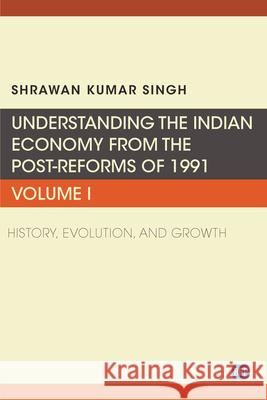 Understanding the Indian Economy from the Post-Reforms of 1991, Volume I: History, Evolution, and Growth Shrawan Kumar Singh 9781951527402