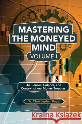 Mastering the Moneyed Mind, Volume I: The Causes, Culprits, and Context of our Money Troubles Christopher Bayer 9781951527709 Business Expert Press