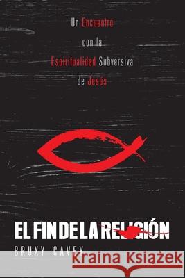 El Fin de la Religión: Un Encuentro con la Espiritualidad Subversiva de Jesús Cavey, Bruxy 9781951539436 Juanuno1 Ediciones