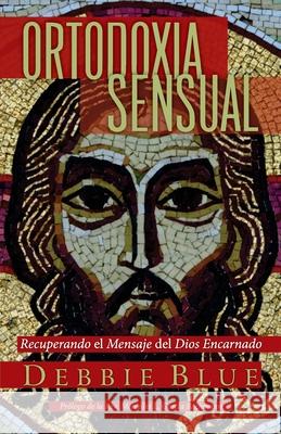 Ortodoxia Sensual: Recuperando el Mensaje del Dios Encarnado Debbie Blue 9781951539450 Juanuno1 Ediciones