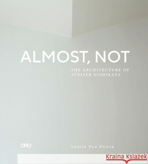 Almost, Not: The Architecture of Atelier Nishikata Leslie Va Nishio Reiko Hirohito Ono 9781951541774 Oro Editions