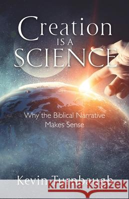 Creation Is a Science: Why the Biblical Narrative Makes Sense Kevin Turnbaugh 9781951561109