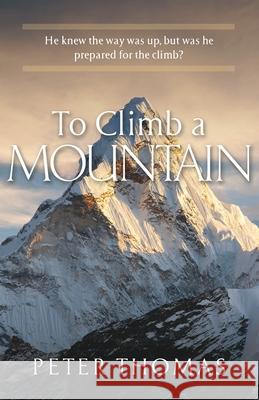 To Climb a Mountain: He knew the way was up, but was he prepared for the climb? Peter Thomas 9781951561284
