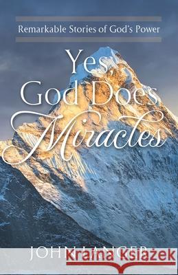 Yes, God Does Miracles: Remarkable Stories of God's Power John Langer 9781951561406 River Birch Press