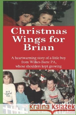 Christmas Wings for Brian: A heartwarming story of a little boy from Wilkes-Barre PA, whose shoulders kept growing Brian W. Kelly 9781951562021 Lets Go Publish!
