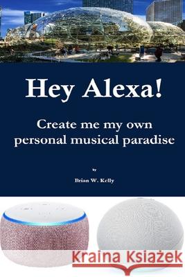 Hey Alexa!: Create me my own personal musical paradise Brian W. Kelly 9781951562441 Lets Go Publish!