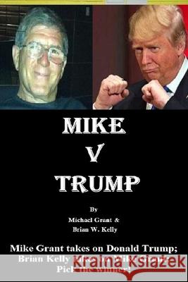 Mike v Trump: Mike Grant takes on Donald Trump; Brian Kelly takes on Mike Grant; Pick the winner! Michael Grant Brian W. Kelly 9781951562526 Lets Go Publish!
