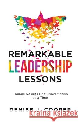 Remarkable Leadership Lessons: Change Results One Conversation at a Time Denise J Cooper 9781951591465