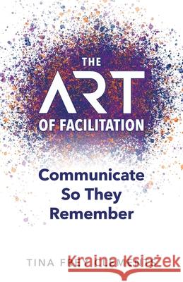 The ART of Facilitation: Communicate So They Remember Tina Clements 9781951591526 Pyp Academy Press