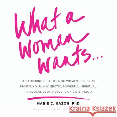 What a Woman Wants...: A Gathering of Authentic Women's Desires - Profound, Funny, Erotic, Powerful, Spiritual, Provocative And Sovereign Sis Marie C. Nazon 9781951591618 PYP Academy Press
