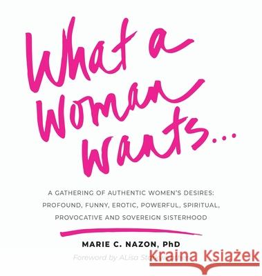 What a Woman Wants...: A Gathering of Authentic Women's Desires: Profound, Funny, Erotic, Powerful, Spiritual, Provocative And Sovereign Sist Marie C. Nazon 9781951591663 PYP Academy Press