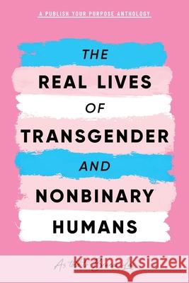 The Real Lives of Transgender and Nonbinary Humans: A Publish Your Purpose Anthology Brandi Lai Publish Your Purpose Press 9781951591786 Publish Your Purpose Press